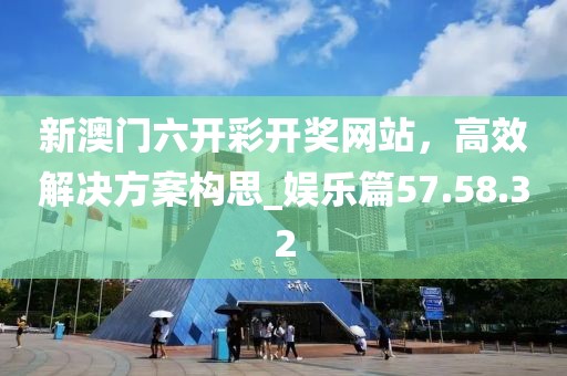 新澳門六開彩開獎網(wǎng)站,高效解決方案構(gòu)思_娛樂篇57.58.32