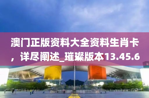 澳門正版資料大全資料生肖卡,詳盡闡述_璀璨版本13.45.6