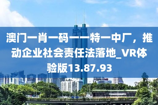 澳門一肖一碼一一特一中廠,推動企業(yè)社會責(zé)任法落地_VR體驗(yàn)版13.87.93