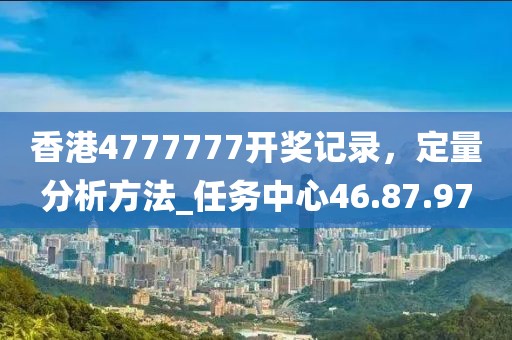 香港4777777開獎(jiǎng)記錄,定量分析方法_任務(wù)中心46.87.97