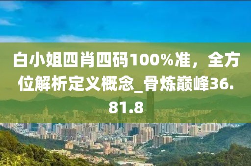 白小姐四肖四碼100%準,全方位解析定義概念_骨煉巔峰36.81.8