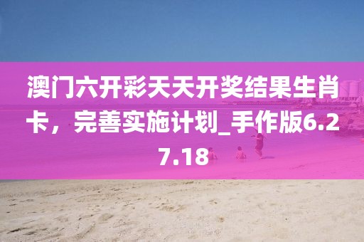澳門六開彩天天開獎結果生肖卡,完善實施計劃_手作版6.27.18