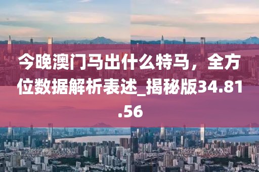 今晚澳門馬出什么特馬,全方位數據解析表述_揭秘版34.81.56