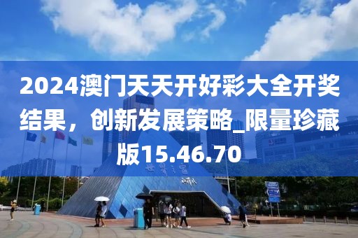 2024澳門天天開好彩大全開獎(jiǎng)結(jié)果,創(chuàng)新發(fā)展策略_限量珍藏版15.46.70