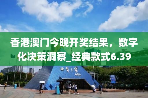 香港澳門今晚開獎結果,數字化決策洞察_經典款式6.39