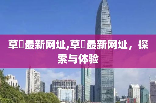 草塯最新網(wǎng)址,草塯最新網(wǎng)址,探索與體驗