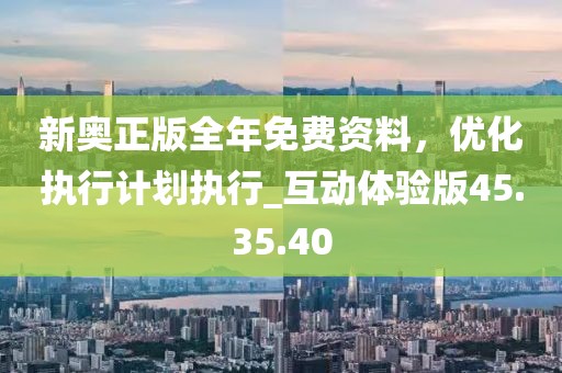 新奧正版全年免費資料,優(yōu)化執(zhí)行計劃執(zhí)行_互動體驗版45.35.40