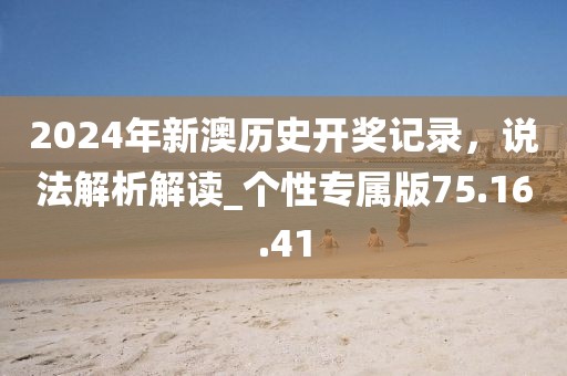 2024年新澳歷史開(kāi)獎(jiǎng)記錄,說(shuō)法解析解讀_個(gè)性專屬版75.16.41