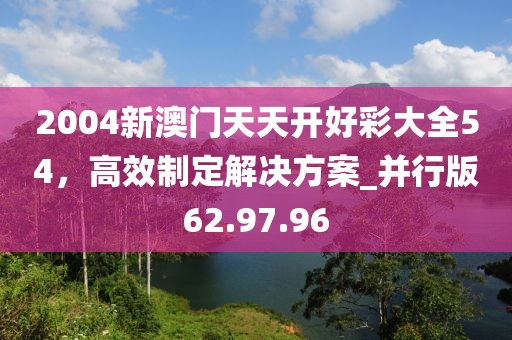 2004新澳門天天開好彩大全54，高效制定解決方案_并行版62.97.96