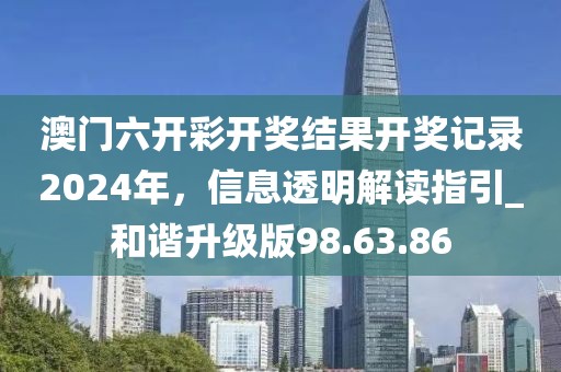 澳門六開彩開獎結果開獎記錄2024年,信息透明解讀指引_和諧升級版98.63.86