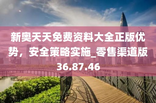 新奧天天免費資料大全正版優勢,安全策略實施_零售渠道版36.87.46