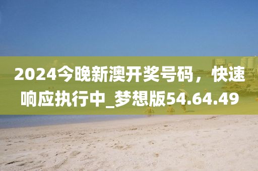 2024今晚新澳開獎號碼,快速響應執行中_夢想版54.64.49