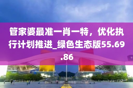 管家婆最準一肖一特,優化執行計劃推進_綠色生態版55.69.86