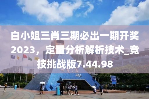 白小姐三肖三期必出一期開(kāi)獎(jiǎng)2023,定量分析解析技術(shù)_競(jìng)技挑戰(zhàn)版7.44.98