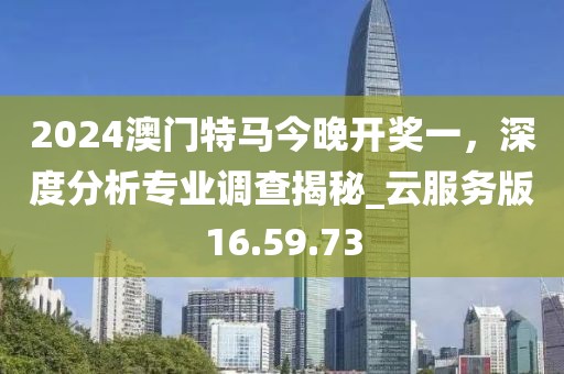 2024澳門特馬今晚開獎一,深度分析專業調查揭秘_云服務版16.59.73