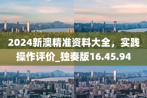 2024新澳精準資料大全,實踐操作評價_獨奏版16.45.94