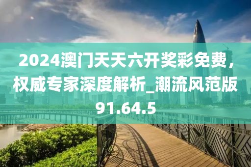 2024澳門天天六開獎彩免費,權(quán)威專家深度解析_潮流風范版91.64.5
