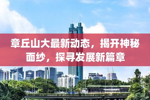章丘山大最新動(dòng)態(tài)，揭開神秘面紗，探尋發(fā)展新篇章