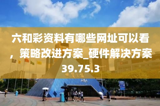 六和彩資料有哪些網址可以看,策略改進方案_硬件解決方案39.75.3
