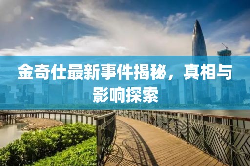 金奇仕最新事件揭秘,真相與影響探索