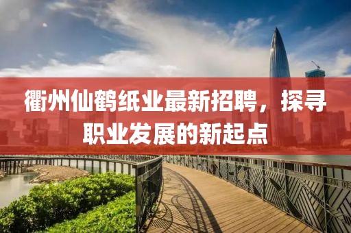 衢州仙鶴紙業最新招聘,探尋職業發展的新起點