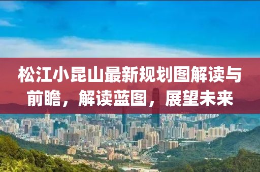 松江小昆山最新規劃圖解讀與前瞻,解讀藍圖,展望未來