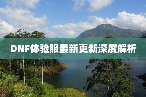 DNF體驗服最新更新深度解析