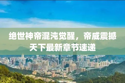 絕世神帝混沌覺醒,帝威震撼天下最新章節速遞