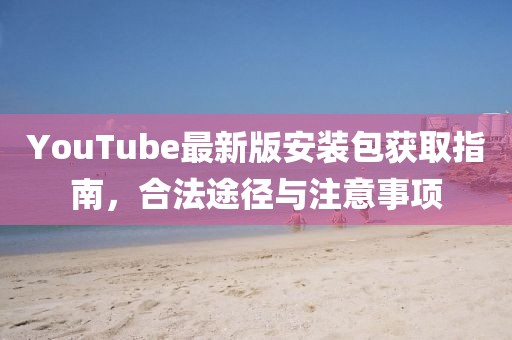 YouTube最新版安裝包獲取指南,合法途徑與注意事項(xiàng)