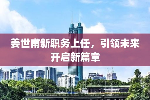 姜世甫新職務上任，引領未來開啟新篇章