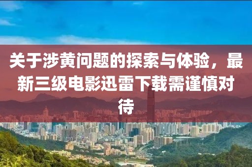 關于涉黃問題的探索與體驗,最新三級電影迅雷下載需謹慎對待