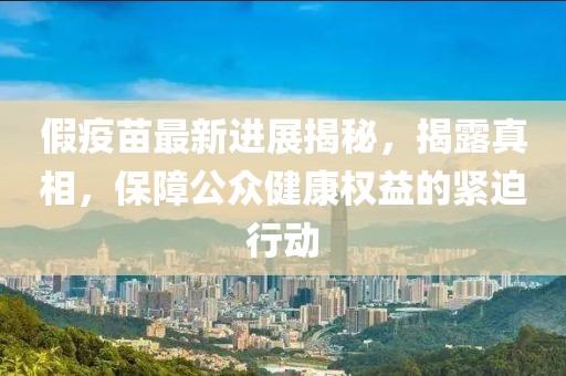 假疫苗最新進展揭秘,揭露真相,保障公眾健康權益的緊迫行動