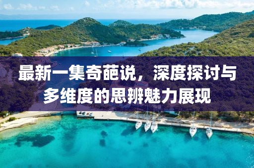 最新一集奇葩說,深度探討與多維度的思辨魅力展現