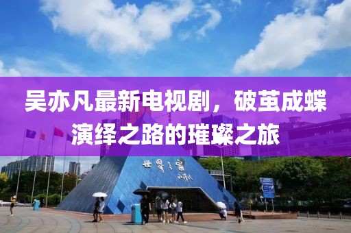 吳亦凡最新電視劇,破繭成蝶演繹之路的璀璨之旅