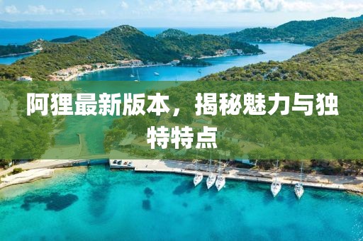 阿貍最新版本,揭秘魅力與獨(dú)特特點(diǎn)
