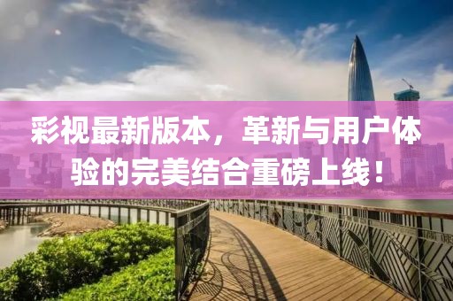 彩視最新版本，革新與用戶體驗的完美結合重磅上線！