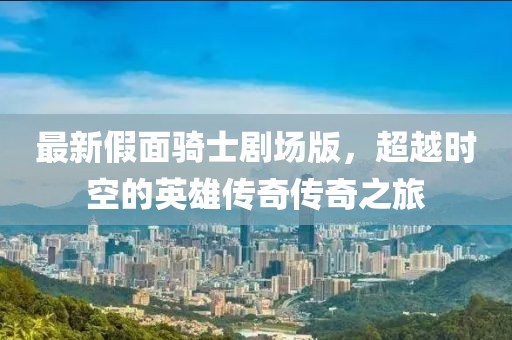最新假面騎士劇場版,超越時空的英雄傳奇傳奇之旅