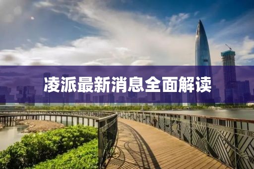 凌派最新消息全面解讀