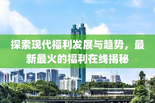 探索現代福利發展與趨勢,最新最火的福利在線揭秘