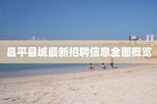 昌平縣城最新招聘信息全面概覽
