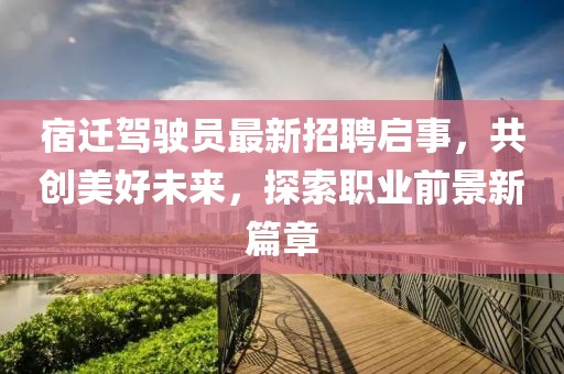 宿遷駕駛員最新招聘啟事,共創美好未來,探索職業前景新篇章