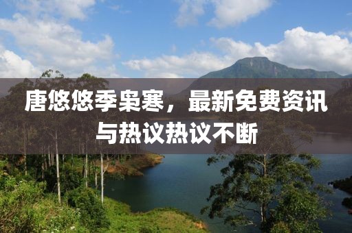 唐悠悠季梟寒,最新免費資訊與熱議熱議不斷