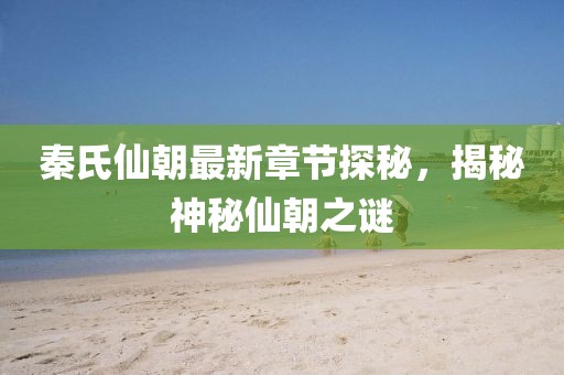 秦氏仙朝最新章節探秘,揭秘神秘仙朝之謎