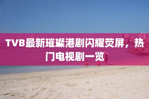 TVB最新璀璨港劇閃耀熒屏,熱門電視劇一覽