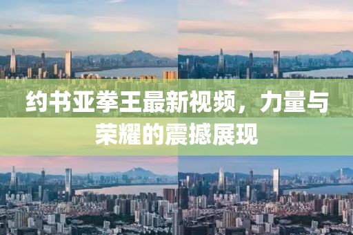 約書亞拳王最新視頻,力量與榮耀的震撼展現