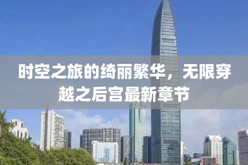 時空之旅的綺麗繁華,無限穿越之后宮最新章節