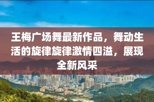 王梅廣場(chǎng)舞最新作品,舞動(dòng)生活的旋律旋律激情四溢,展現(xiàn)全新風(fēng)采