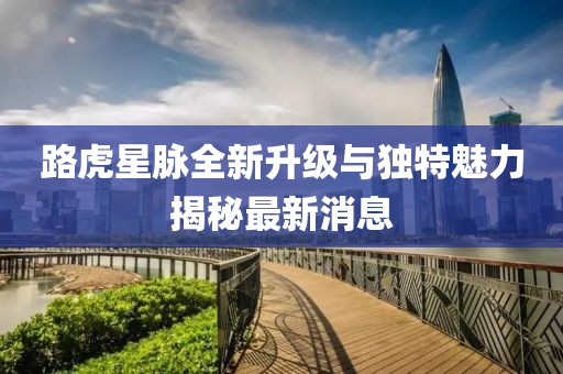 路虎星脈全新升級與獨特魅力揭秘最新消息