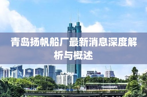 青島揚帆船廠最新消息深度解析與概述