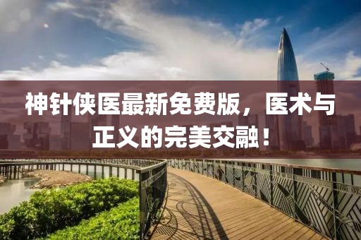 神針俠醫最新免費版,醫術與正義的完美交融!